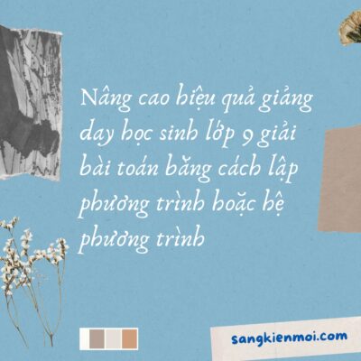 Sáng kiến kinh nghiệm Nâng cao hiệu quả giảng dạy học sinh lớp 9 giải bài toán bằng cách lập phương trình hoặc hệ phương trình ( Ứng dụng dạng toán thực tế và liên môn) năm 2022-2023