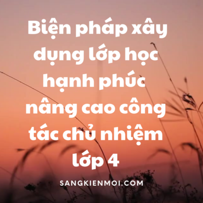 SKKN Biện pháp xây dụng lớp học hạnh phúc góp phần nâng cao công tác chủ nhiệm lớp 4 theo chương trình GDPT 2018