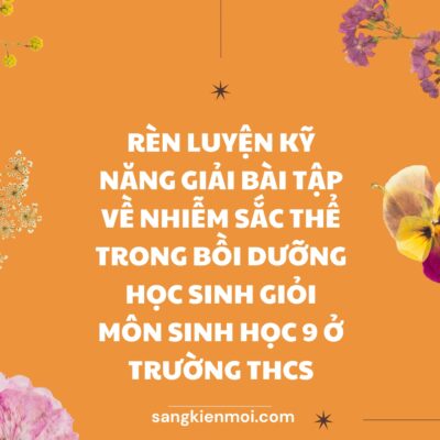 SÁNG KIẾN KINH NGHIỆM Rèn luyện kỹ năng giải bài tập về nhiễm sắc thể trong bồi dưỡng học sinh giỏi môn Sinh học 9 ở trường THCS NĂM 2023
