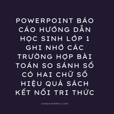 POWERPOINT BÁO CÁO HƯỚNG DẪN HỌC SINH LỚP 1 GHI NHỚ CÁC TRƯỜNG HỢP BÀI TOÁN SO SÁNH SỐ CÓ HAI CHỮ SỐ HIỆU QUẢ SÁCH KẾT NỐI TRI THỨC
