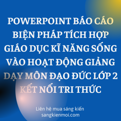 WORD + POWERPOINT BÁO CÁO BIỆN PHÁP TÍCH HỢP GIÁO DỤC KĨ NĂNG SỐNG VÀO HOẠT ĐỘNG GIẢNG DẠY MÔN ĐẠO ĐỨC LỚP 2 KẾT NỐI TRI THỨC
