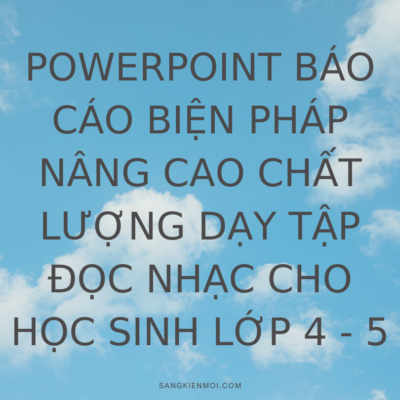 POWERPOINT BÁO CÁO BIỆN PHÁP NÂNG CAO CHẤT LƯỢNG DẠY TẬP ĐỌC NHẠC CHO HỌC SINH LỚP 4 – 5