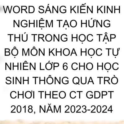 WORD SÁNG KIẾN KINH NGHIỆM TẠO HỨNG THÚ TRONG HỌC TẬP BỘ MÔN KHOA HỌC TỰ NHIÊN LỚP 6 CHO HỌC SINH THÔNG QUA TRÒ CHƠI THEO CT GDPT 2018, NĂM 2023-2024