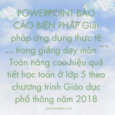 POWERPOINT BÁO CÁO BIỆN PHÁP Giải pháp ứng dụng thực tế trong giảng dạy môn Toán nâng cao hiệu quả tiết học toán ở lớp 5 theo chương trình Giáo dục phổ thông năm 2018