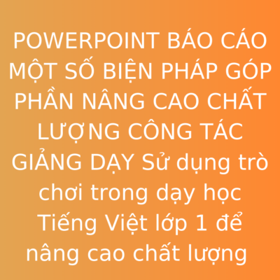 POWERPOINT BÁO CÁO MỘT SỐ BIỆN PHÁP GÓP PHẦN NÂNG CAO CHẤT LƯỢNG CÔNG TÁC GIẢNG DẠY Sử dụng trò chơi trong dạy học Tiếng Việt lớp 1 để nâng cao chất lượng