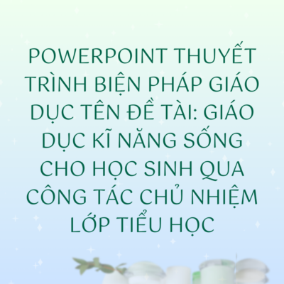POWERPOINT THUYẾT TRÌNH BIỆN PHÁP GIÁO DỤC Tên đề tài: Giáo dục kĩ năng sống cho học sinh qua công tác chủ nhiệm lớp tiểu học