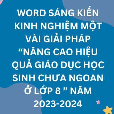 WORD SÁNG KIẾN KINH NGHIỆM MỘT VÀI GIẢI PHÁP “NÂNG CAO HIỆU QUẢ GIÁO DỤC HỌC SINH CHƯA NGOAN Ở LỚP 8 ” NĂM 2023-2024
