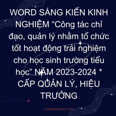 WORD SÁNG KIẾN KINH NGHIỆM “Công tác chỉ đạo, quản lý nhằm tổ chức tốt hoạt động trải nghiệm cho học sinh trường tiểu học” NĂM 2023-2024 * CẤP QUẢN LÝ, HIỆU TRƯỞNG