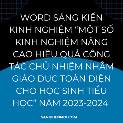WORD SÁNG KIẾN KINH NGHIỆM “MỘT SỐ KINH NGHIỆM NÂNG CAO HIỆU QUẢ CÔNG TÁC CHỦ NHIỆM NHẰM GIÁO DỤC TOÀN DIỆN CHO HỌC SINH TIỂU HỌC” NĂM 2023-2024