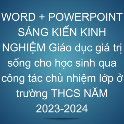 WORD + POWERPOINT SÁNG KIẾN KINH NGHIỆM Giáo dục giá trị sống cho học sinh qua công tác chủ nhiệm lớp ở trường THCS NĂM 2023-2024