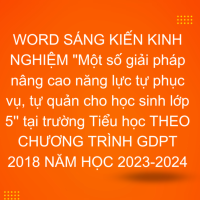 WORD SÁNG KIẾN KINH NGHIỆM “Một số giải pháp nâng cao năng lực tự phục vụ, tự quản cho học sinh lớp 5” tại trường Tiểu học THEO CHƯƠNG TRÌNH GDPT 2018 NĂM HỌC 2023-2024