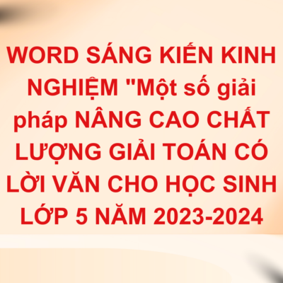 WORD SÁNG KIẾN KINH NGHIỆM “Một số giải pháp NÂNG CAO CHẤT LƯỢNG GIẢI TOÁN CÓ LỜI VĂN CHO HỌC SINH LỚP 5 NĂM 2023-2024
