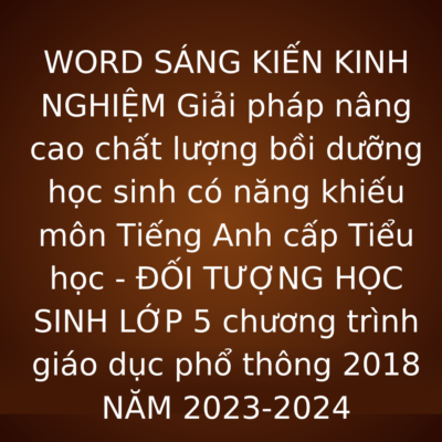 WORD SÁNG KIẾN KINH NGHIỆM Giải pháp nâng cao chất lượng bồi dưỡng học sinh có năng khiếu môn Tiếng Anh cấp Tiểu học – ĐỐI TƯỢNG HỌC SINH LỚP 5 chương trình giáo dục phổ thông 2018 NĂM 2023-2024