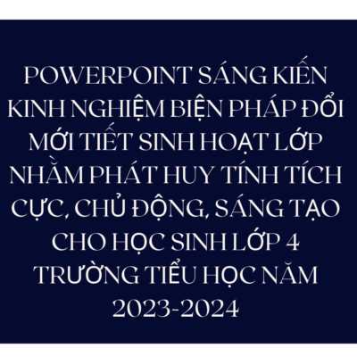 POWERPOINT SÁNG KIẾN KINH NGHIỆM BIỆN PHÁP ĐỔI MỚI TIẾT SINH HOẠT LỚP NHẰM PHÁT HUY TÍNH TÍCH CỰC, CHỦ ĐỘNG, SÁNG TẠO CHO HỌC SINH LỚP 4 TRƯỜNG TIỂU HỌC NĂM 2023-2024