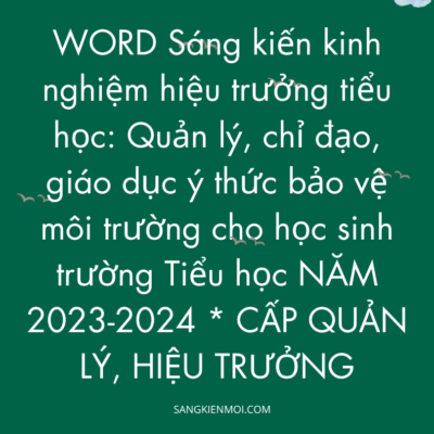 WORD Sáng kiến kinh nghiệm hiệu trưởng tiểu học: Quản lý, chỉ đạo, giáo dục ý thức bảo vệ môi trường cho học sinh trường Tiểu học NĂM 2023-2024 * CẤP QUẢN LÝ, HIỆU TRƯỞNG