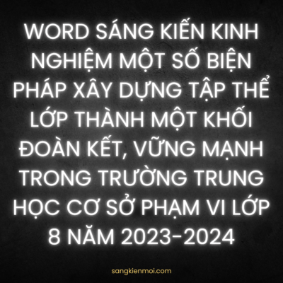 WORD SÁNG KIẾN KINH NGHIỆM Một số biện pháp xây dựng tập thể lớp thành một khối đoàn kết, vững mạnh trong trường trung học cơ sở phạm vi lớp 8 NĂM 2023-2024
