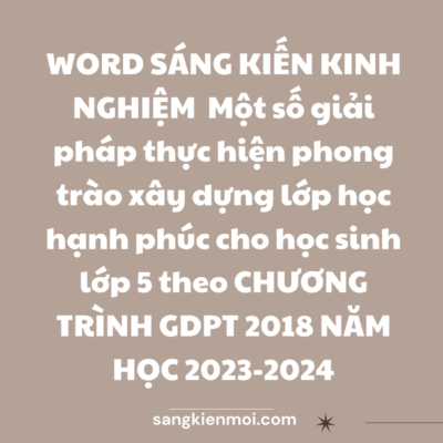 WORD SÁNG KIẾN KINH NGHIỆM  Một số giải pháp thực hiện phong trào xây dựng lớp học hạnh phúc cho học sinh lớp 5 theo CHƯƠNG TRÌNH GDPT 2018 NĂM HỌC 2023-2024