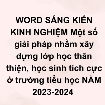 WORD SÁNG KIẾN KINH NGHIỆM Một số giải pháp nhằm xây dựng lớp học thân thiện, học sinh tích cực ở trường tiểu học NĂM 2023-2024