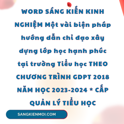 WORD SÁNG KIẾN KINH NGHIỆM Một vài biện pháp hướng dẫn chỉ đạo xây dựng lớp học hạnh phúc tại trường Tiểu học THEO CHƯƠNG TRÌNH GDPT 2018 NĂM HỌC 2023-2024 * CẤP QUẢN LÝ TIỂU HỌC