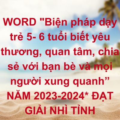 WORD “Biện pháp dạy trẻ 5- 6 tuổi biết yêu thương, quan tâm, chia sẻ với bạn bè và mọi người xung quanh” NĂM 2023-2024* ĐẠT GIẢI NHÌ TỈNH