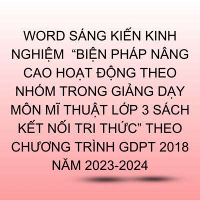 WORD SÁNG KIẾN KINH NGHIỆM  “BIỆN PHÁP NÂNG CAO HOẠT ĐỘNG THEO NHÓM TRONG GIẢNG DẠY MÔN MĨ THUẬT LỚP 3 SÁCH KẾT NỐI TRI THỨC” THEO CHƯƠNG TRÌNH GDPT 2018 NĂM 2023-2024