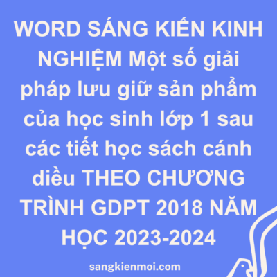 WORD SÁNG KIẾN KINH NGHIỆM Một số giải pháp lưu giữ sản phẩm của học sinh lớp 1 sau các tiết học sách cánh diều THEO CHƯƠNG TRÌNH GDPT 2018 NĂM HỌC 2023-2024
