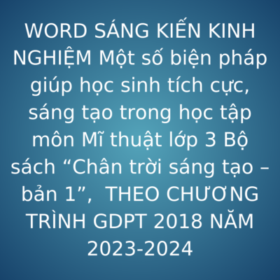 WORD SÁNG KIẾN KINH NGHIỆM Một số biện pháp giúp học sinh tích cực, sáng tạo trong học tập môn Mĩ thuật lớp 3 Bộ sách “Chân trời sáng tạo – bản 1”,  THEO CHƯƠNG TRÌNH GDPT 2018 NĂM 2023-2024