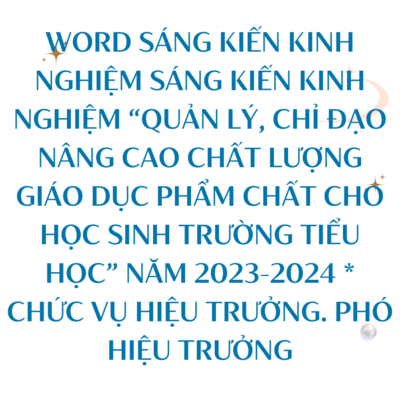 WORD SÁNG KIẾN KINH NGHIỆM “Quản lý, chỉ đạo nâng cao chất lượng giáo dục phẩm chất cho học sinh trường Tiểu học” NĂM 2023-2024 * CHỨC VỤ HIỆU TRƯỞNG. PHÓ HIỆU TRƯỞNG