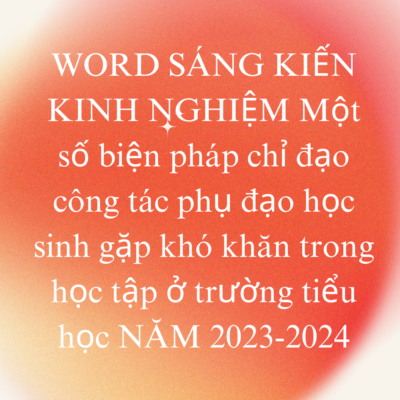 WORD SÁNG KIẾN KINH NGHIỆM Một số biện pháp chỉ đạo công tác phụ đạo học sinh gặp khó khăn trong học tập ở trường tiểu học NĂM 2023-2024