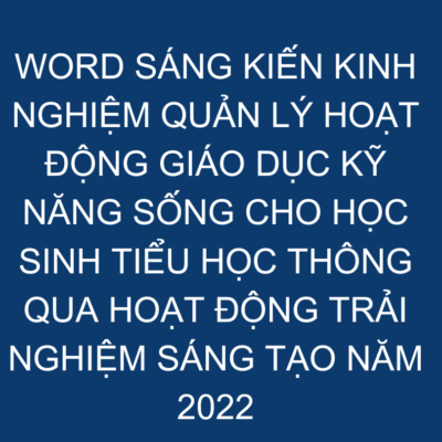 WORD SÁNG KIẾN KINH NGHIỆM QUẢN LÝ HOẠT ĐỘNG GIÁO DỤC KỸ NĂNG SỐNG CHO HỌC SINH TIỂU HỌC THÔNG QUA HOẠT ĐỘNG TRẢI NGHIỆM SÁNG TẠO NĂM 2022