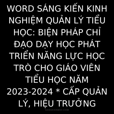 WORD SÁNG KIẾN KINH NGHIỆM QUẢN LÝ TIỂU HỌC: BIỆN PHÁP CHỈ ĐẠO DẠY HỌC PHÁT TRIỂN NĂNG LỰC HỌC TRÒ CHO GIÁO VIÊN TIỂU HỌC NĂM 2023-2024 * CẤP QUẢN LÝ, HIỆU TRƯỞNG
