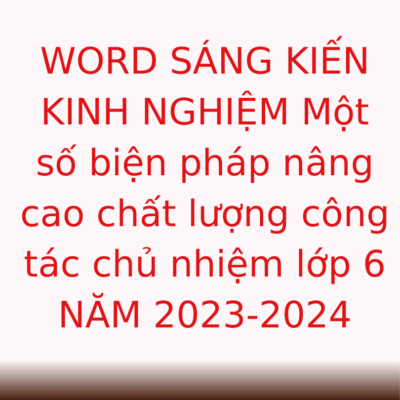 WORD SÁNG KIẾN KINH NGHIỆM Một số biện pháp nâng cao chất lượng công tác chủ nhiệm lớp 6 NĂM 2023-2024