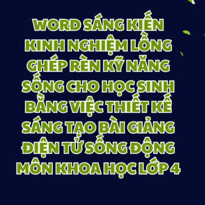 WORD SÁNG KIẾN KINH NGHIỆM Lồng ghép rèn kỹ năng sống cho học sinh bằng việc thiết kế sáng tạo bài giảng điện tử sống động môn khoa học lớp 4 NĂM 2023-2024