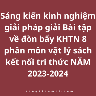 Sáng kiến kinh nghiệm giải pháp giải Bài tập về đòn bẩy KHTN 8 phân môn vật lý sách kết nối tri thức NĂM 2023-2024