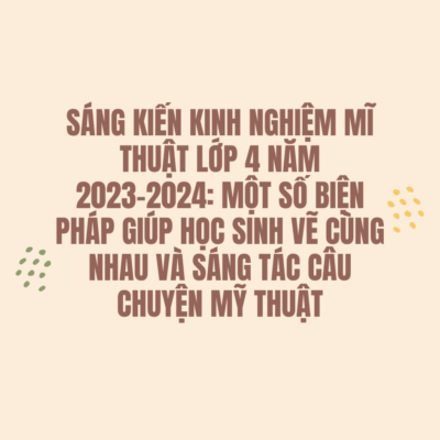 SÁNG KIẾN KINH NGHIỆM MĨ THUẬT LỚP 4 NĂM 2023-2024: MỘT SỐ BIỆN PHÁP GIÚP HỌC SINH VẼ CÙNG NHAU VÀ SÁNG TÁC CÂU CHUYỆN MỸ THUẬT