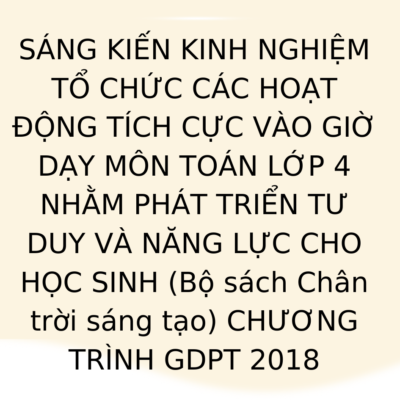 SÁNG KIẾN KINH NGHIỆM TỔ CHỨC CÁC HOẠT ĐỘNG TÍCH CỰC VÀO GIỜ DẠY MÔN TOÁN LỚP 4 NHẰM PHÁT TRIỂN TƯ DUY VÀ NĂNG LỰC CHO HỌC SINH (Bộ sách Chân trời sáng tạo) CHƯƠNG TRÌNH GDPT 2018