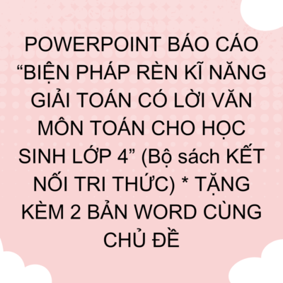 POWERPOINT BÁO CÁO “BIỆN PHÁP RÈN KĨ NĂNG GIẢI TOÁN CÓ LỜI VĂN MÔN TOÁN CHO HỌC SINH LỚP 4” (Bộ sách KẾT NỐI TRI THỨC) * TẶNG KÈM 2 BẢN WORD CÙNG CHỦ ĐỀ